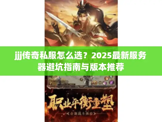 jjj传奇私服怎么选?2025最新服务器避坑指南与版本推荐 jjj传奇私服怎么选?2025最新服务器避坑指南与版本推荐
