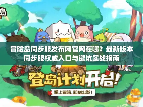 冒险岛同步服发布网官网在哪？最新版本同步服权威入口与避坑实战指南