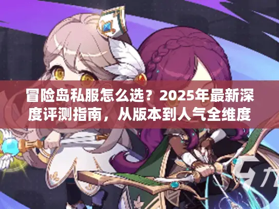 冒险岛私服怎么选?2025年最新深度评测指南,从版本到人气全维度拆解 冒险岛私服怎么选?2025年最新深度评测指南,从版本到人气全维度拆解