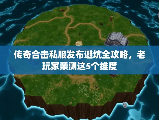 传奇合击私服发布避坑全攻略,老玩家亲测这5个维度 传奇合击私服发布避坑全攻略,老玩家亲测这5个维度