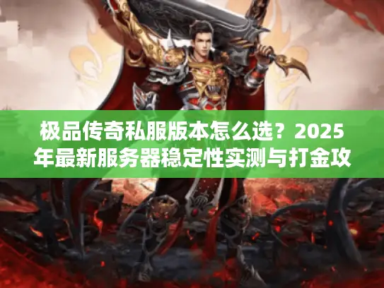 极品传奇私服版本怎么选？2025年最新服务器稳定性实测与打金攻略
