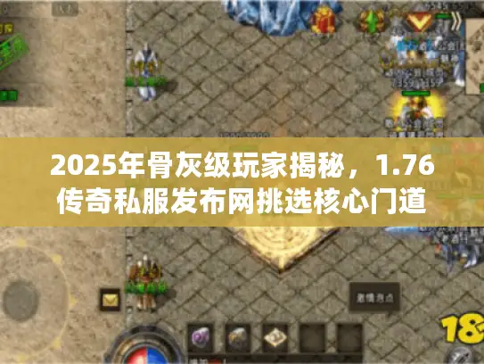 2025年骨灰级玩家揭秘,1.76传奇私服发布网挑选核心门道 2025年骨灰级玩家揭秘,1.76传奇私服发布网挑选核心门道
