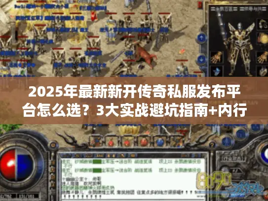 2025年最新新开传奇私服发布平台怎么选？3大实战避坑指南+内行筛选标准