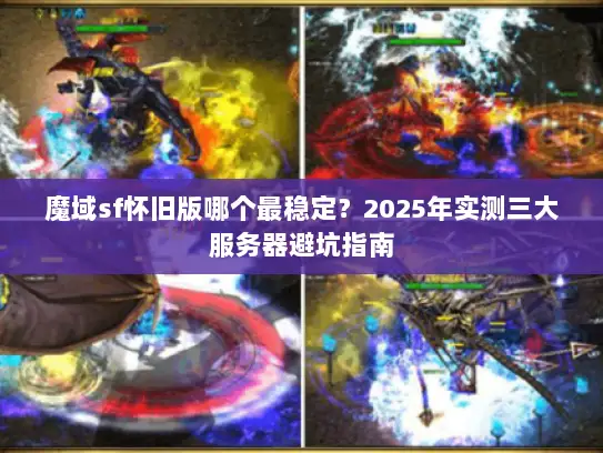 魔域sf怀旧版哪个最稳定？2025年实测三大服务器避坑指南