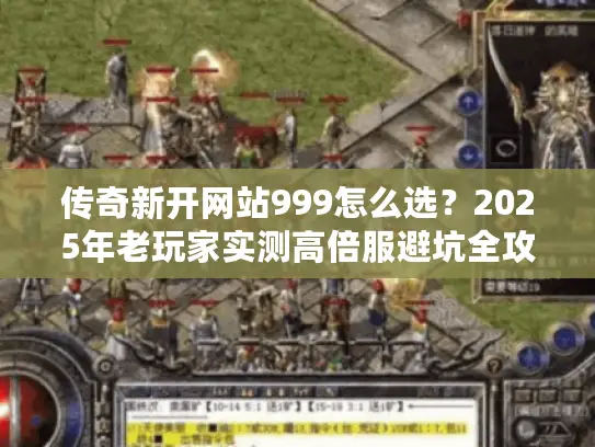 传奇新开网站999怎么选?2025年老玩家实测高倍服避坑全攻略 传奇新开网站999怎么选?2025年老玩家实测高倍服避坑全攻略