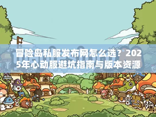 冒险岛私服发布网怎么选？2025年心动服避坑指南与版本资源全解析