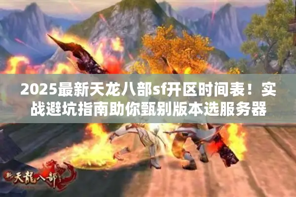 2025最新天龙八部sf开区时间表!实战避坑指南助你甄别版本选服务器 2025最新天龙八部sf开区时间表!实战避坑指南助你甄别版本选服务器