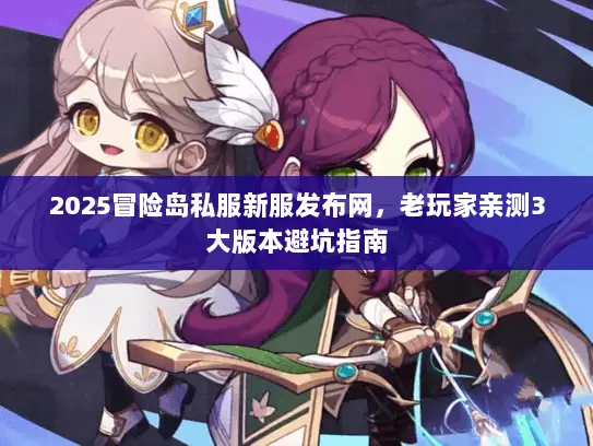 2025冒险岛私服新服发布网,老玩家亲测3大版本避坑指南 2025冒险岛私服新服发布网,老玩家亲测3大版本避坑指南
