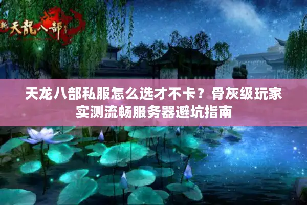 天龙八部私服怎么选才不卡？骨灰级玩家实测流畅服务器避坑指南