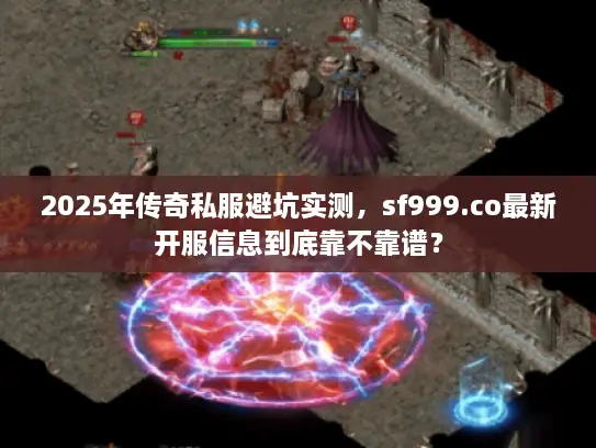2025年传奇私服避坑实测，sf999.co最新开服信息到底靠不靠谱？