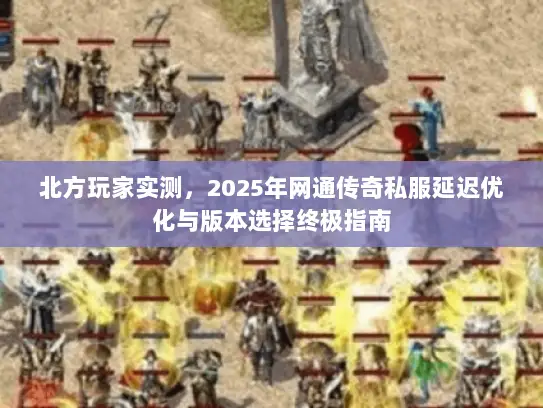 北方玩家实测，2025年网通传奇私服延迟优化与版本选择终极指南