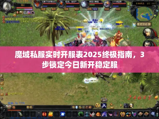 魔域私服实时开服表2025终极指南，3步锁定今日新开稳定服