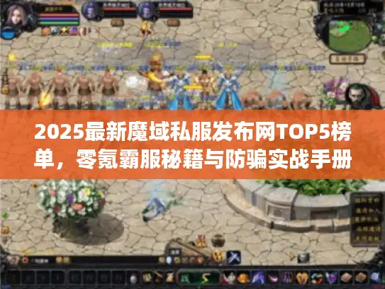 2025最新魔域私服发布网TOP5榜单，零氪霸服秘籍与防骗实战手册