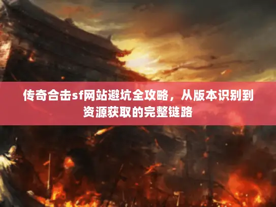 传奇合击sf网站避坑全攻略，从版本识别到资源获取的完整链路