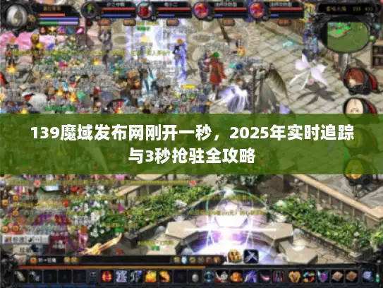 139魔域发布网刚开一秒,2025年实时追踪与3秒抢驻全攻略 139魔域发布网刚开一秒,2025年实时追踪与3秒抢驻全攻略