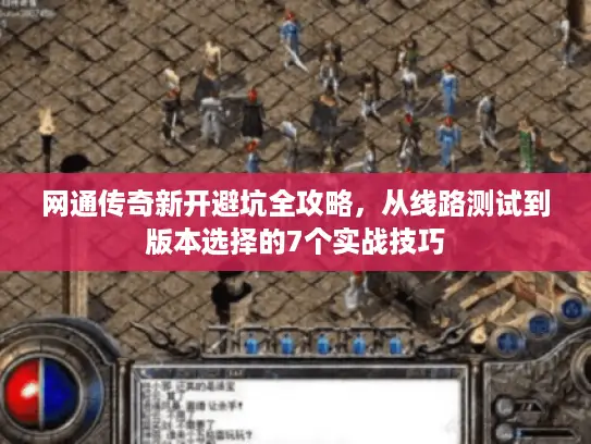 网通传奇新开避坑全攻略，从线路测试到版本选择的7个实战技巧