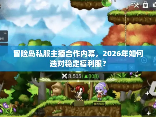 冒险岛私服主播合作内幕，2026年如何选对稳定福利服？