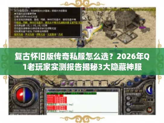 复古怀旧版传奇私服怎么选？2026年Q1老玩家实测报告揭秘3大隐藏神服