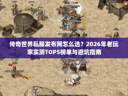传奇世界私服发布网怎么选？2026年老玩家实测TOP5榜单与避坑指南