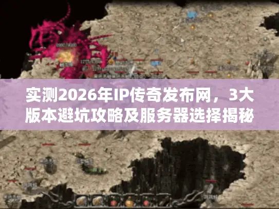 实测2026年IP传奇发布网，3大版本避坑攻略及服务器选择揭秘