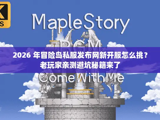 2026 年冒险岛私服发布网新开服怎么挑？老玩家亲测避坑秘籍来了
