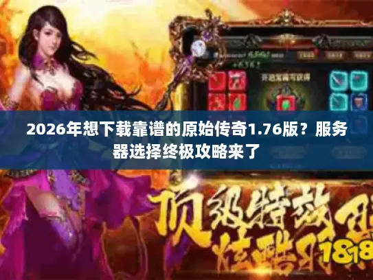2026年想下载靠谱的原始传奇1.76版？服务器选择终极攻略来了