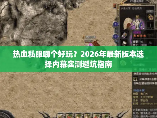 热血私服哪个好玩？2026年最新版本选择内幕实测避坑指南