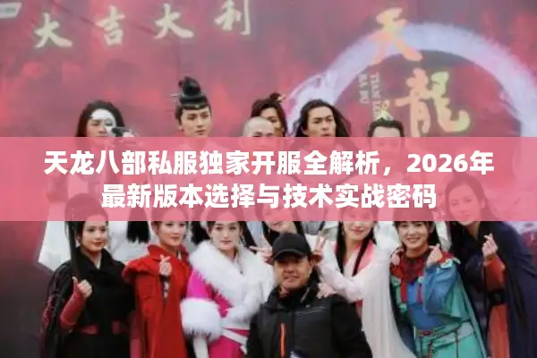 天龙八部私服独家开服全解析，2026年最新版本选择与技术实战密码