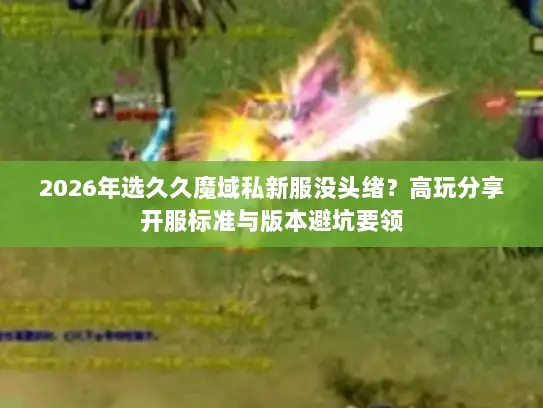 2026年选久久魔域私新服没头绪?高玩分享开服标准与版本避坑要领 2026年选久久魔域私新服没头绪?高玩分享开服标准与版本避坑要领