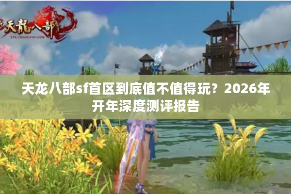 天龙八部sf首区到底值不值得玩?2026年开年深度测评报告 天龙八部sf首区到底值不值得玩?2026年开年深度测评报告