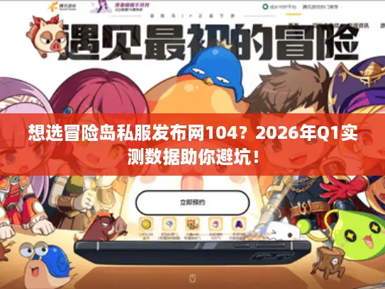 想选冒险岛私服发布网104？2026年Q1实测数据助你避坑！