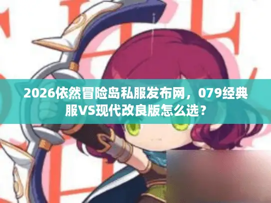 2026依然冒险岛私服发布网，079经典服VS现代改良版怎么选？