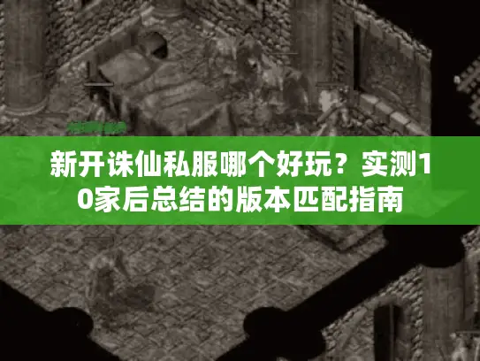 新开诛仙私服哪个好玩？实测10家后总结的版本匹配指南