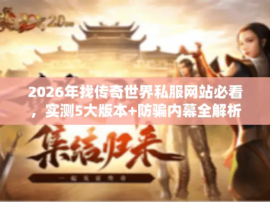 2026年找传奇世界私服网站必看，实测5大版本+防骗内幕全解析