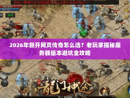 2026年新开网页传奇怎么选？老玩家揭秘服务器版本避坑全攻略