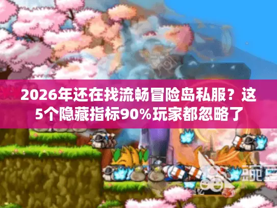 2026年还在找流畅冒险岛私服？这5个隐藏指标90%玩家都忽略了