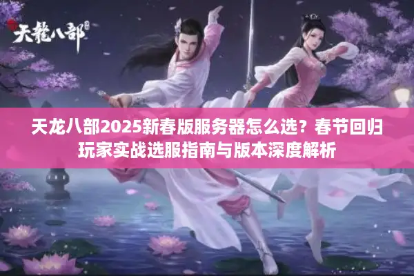 天龙八部2025新春版服务器怎么选?春节回归玩家实战选服指南与版本深度解析 天龙八部2025新春版服务器怎么选?春节回归玩家实战选服指南与版本深度解析
