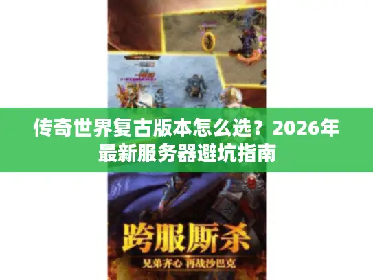 传奇世界复古版本怎么选?2026年最新服务器避坑指南 传奇世界复古版本怎么选?2026年最新服务器避坑指南