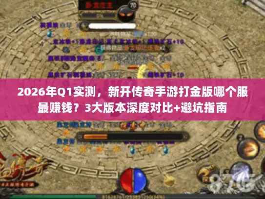 2026年Q1实测，新开传奇手游打金版哪个服最赚钱？3大版本深度对比+避坑指南