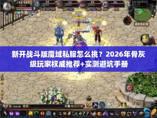 新开战斗版魔域私服怎么挑？2026年骨灰级玩家权威推荐+实测避坑手册