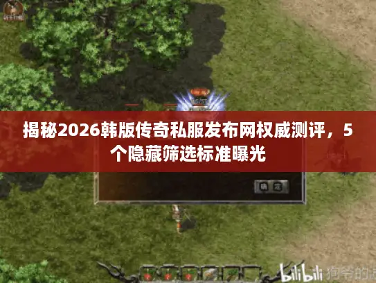 揭秘2026韩版传奇私服发布网权威测评，5个隐藏筛选标准曝光
