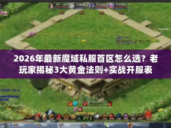 2026年最新魔域私服首区怎么选？老玩家揭秘3大黄金法则+实战开服表