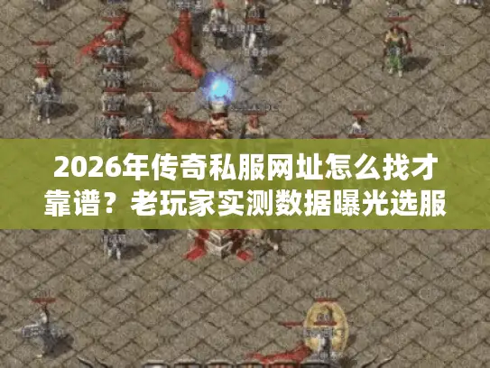2026年传奇私服网址怎么找才靠谱?老玩家实测数据曝光选服3大黄金法则 2026年传奇私服网址怎么找才靠谱?老玩家实测数据曝光选服3大黄金法则