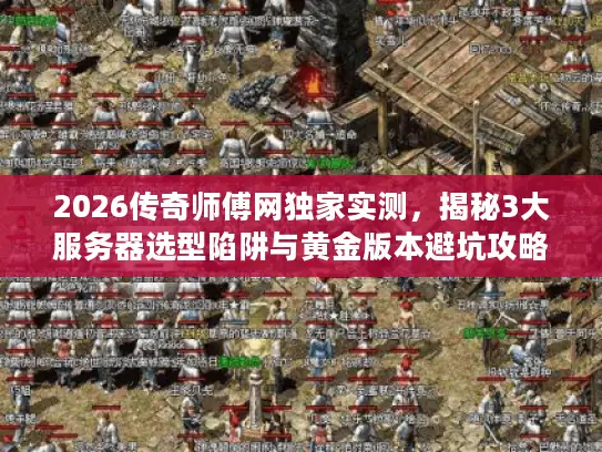 2026传奇师傅网独家实测,揭秘3大服务器选型陷阱与黄金版本避坑攻略 2026传奇师傅网独家实测,揭秘3大服务器选型陷阱与黄金版本避坑攻略