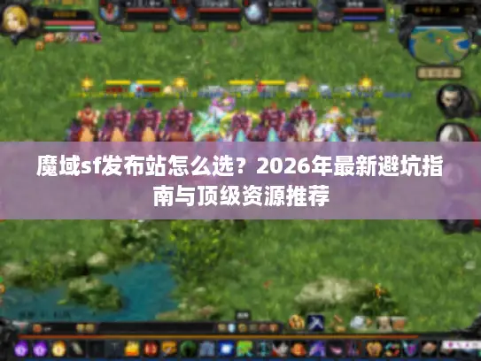 魔域sf发布站怎么选?2026年最新避坑指南与顶级资源推荐 魔域sf发布站怎么选?2026年最新避坑指南与顶级资源推荐