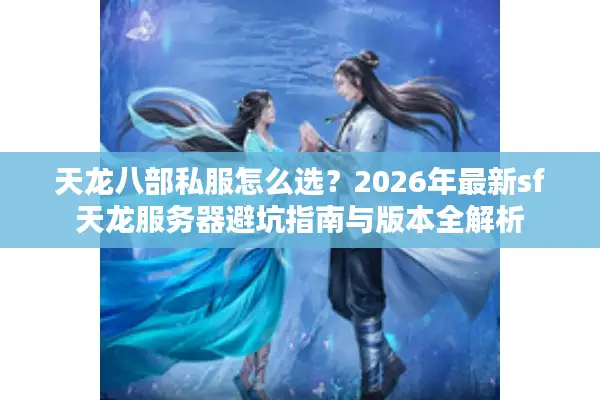 天龙八部私服怎么选？2026年最新sf天龙服务器避坑指南与版本全解析