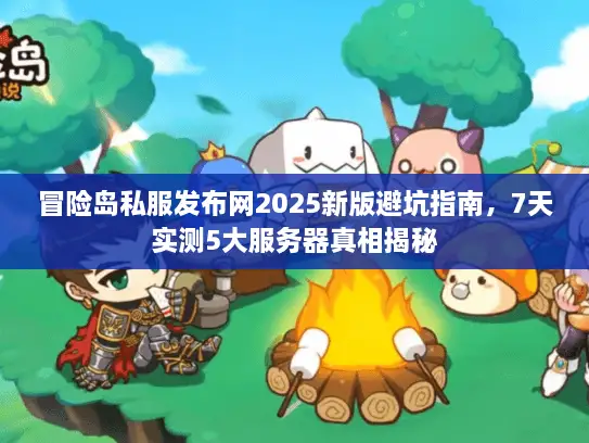 冒险岛私服发布网2025新版避坑指南，7天实测5大服务器真相揭秘