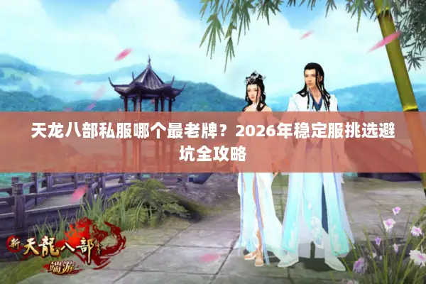 天龙八部私服哪个最老牌?2026年稳定服挑选避坑全攻略 天龙八部私服哪个最老牌?2026年稳定服挑选避坑全攻略