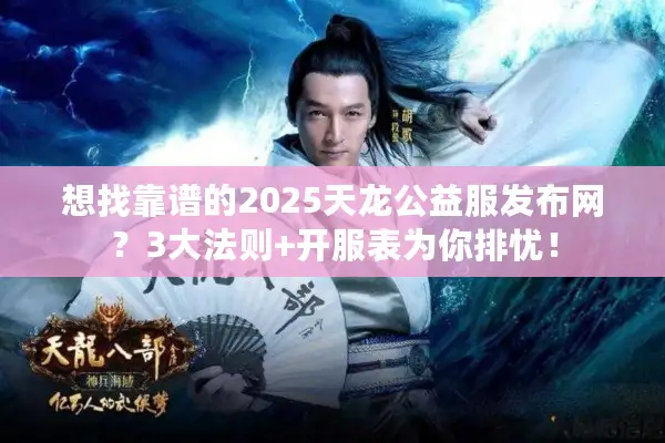 想找靠谱的2025天龙公益服发布网?3大法则+开服表为你排忧! 想找靠谱的2025天龙公益服发布网?3大法则+开服表为你排忧!