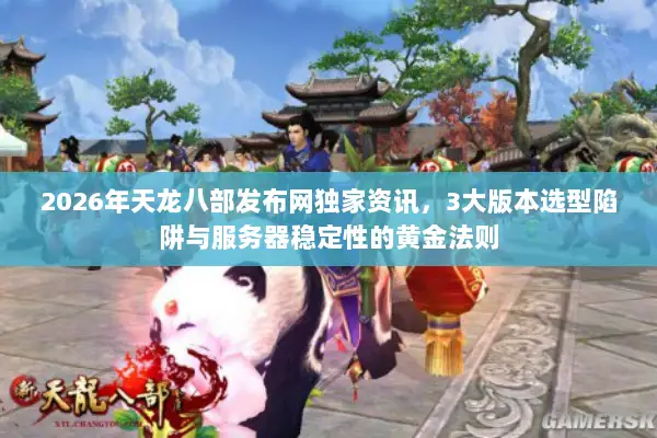 2026年天龙八部发布网独家资讯，3大版本选型陷阱与服务器稳定性的黄金法则